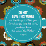 Do not love this world nor the things it offers you, for when you love the world, you do not have the love of the Father in you. - John 2:15