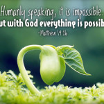 Humanly speaking, it is impossible. But with God everything is possible -Matthew 19:26