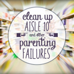 Clean up Aisle 10 and other Parenting Failures